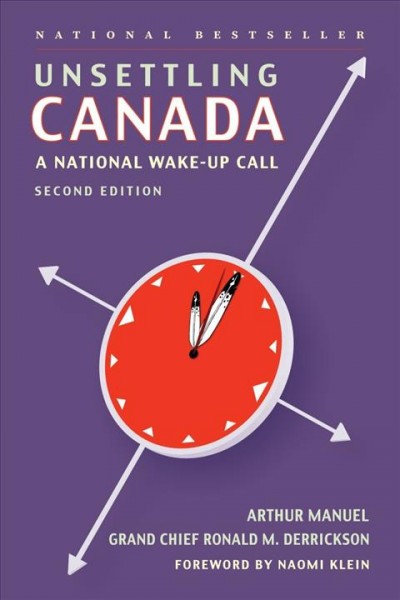 Unsettling Canada : a national wake-up call / by Arthur Manuel and Grand Chief Ronald M. Derrickson ; with a foreword by Naomi Klein.