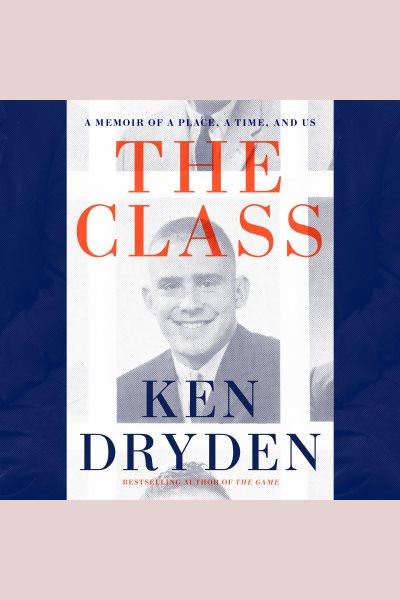 The class : a memoir of a place, a time, and us / Ken Dryden.