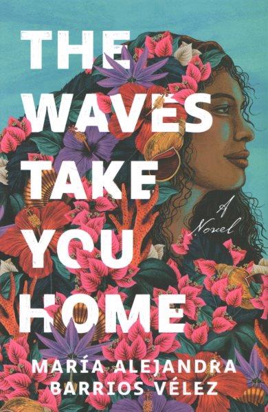 The waves take you home : a novel / María Alejandra Barrios Vélez.