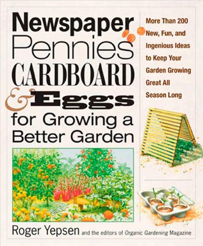 Newspaper, pennies, cardboard & eggs for growing a better garden : more than 400 new, fun, and ingenious ideas to keep your garden growing great all season long / Roger Yepsen and the editors of Organic gardening magazine.